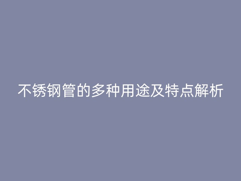 不锈钢管的多种用途及特点解析
