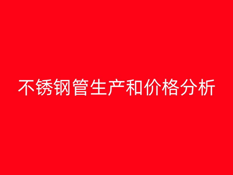 不锈钢管生产和价格分析