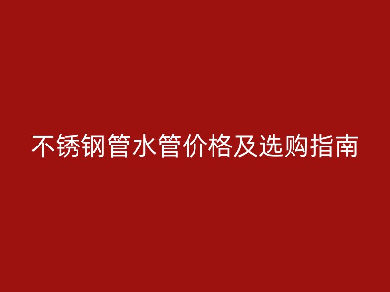 不锈钢管水管价格及选购指南
