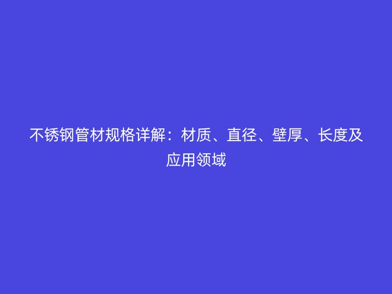 不锈钢管材规格详解：材质、直径、壁厚、长度及应用领域