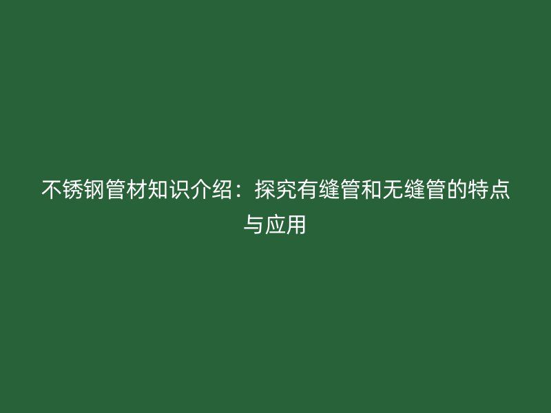 不锈钢管材知识介绍：探究有缝管和无缝管的特点与应用
