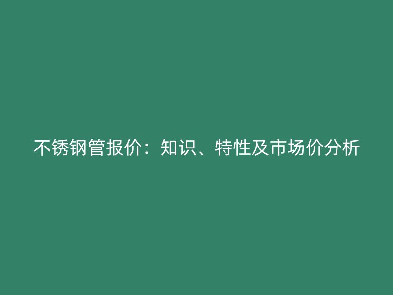 不锈钢管报价：知识、特性及市场价分析