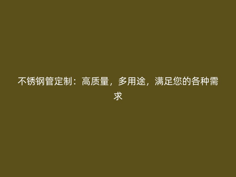 不锈钢管定制：高质量，多用途，满足您的各种需求