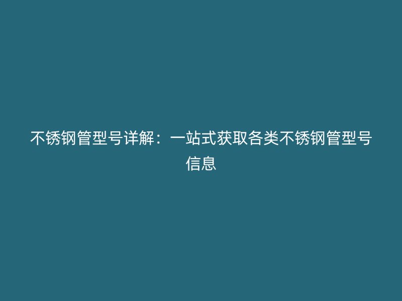 不锈钢管型号详解：一站式获取各类不锈钢管型号信息