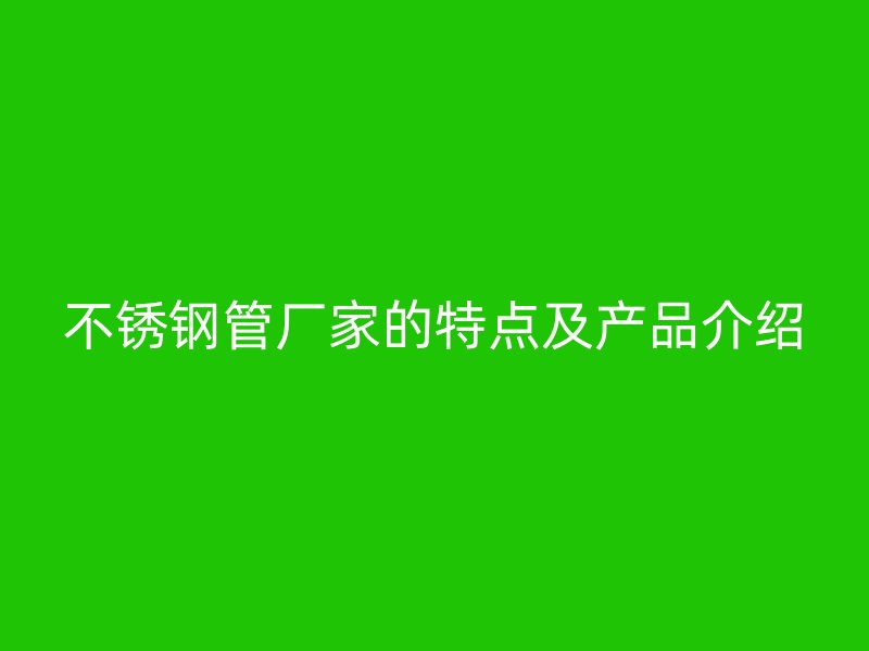 不锈钢管厂家的特点及产品介绍