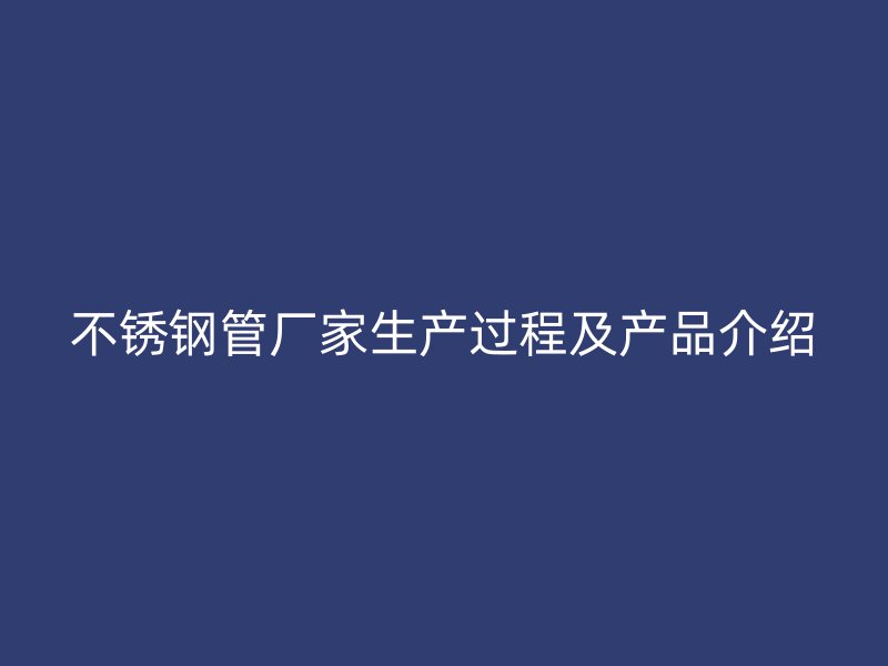 不锈钢管厂家生产过程及产品介绍