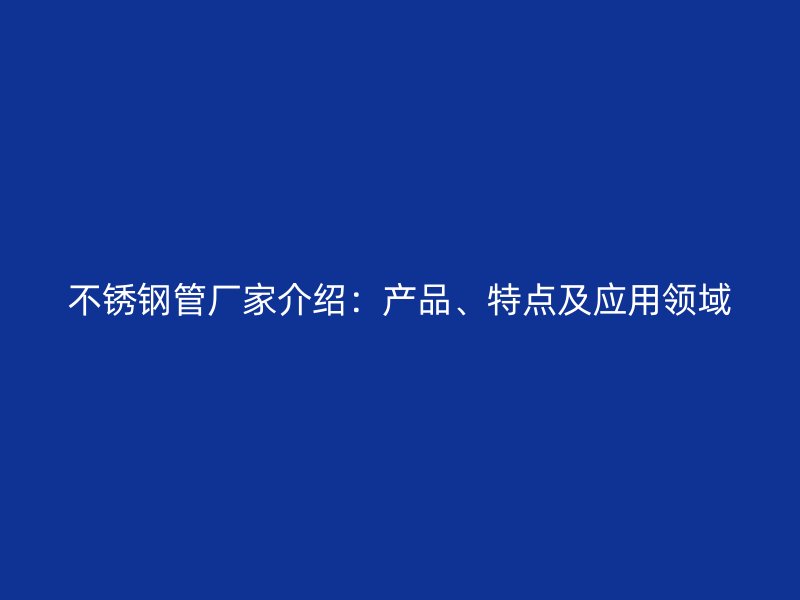 不锈钢管厂家介绍：产品、特点及应用领域