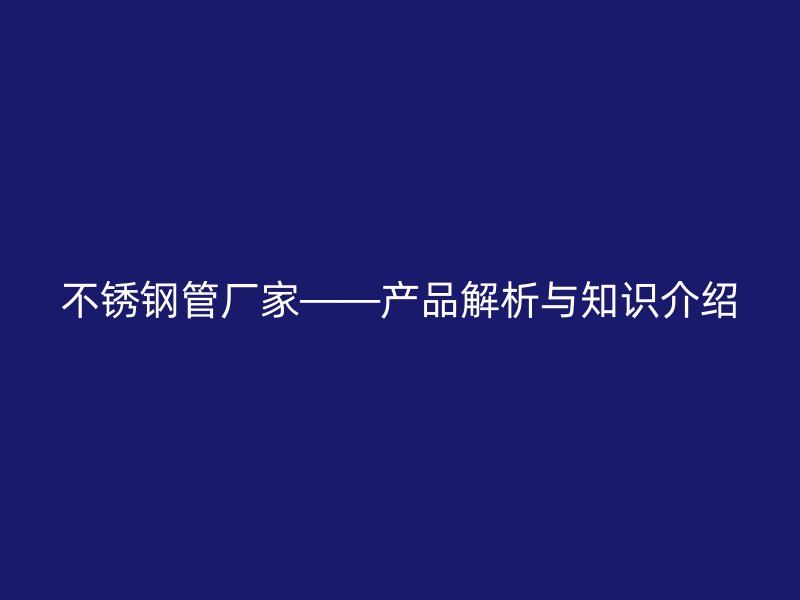 不锈钢管厂家——产品解析与知识介绍