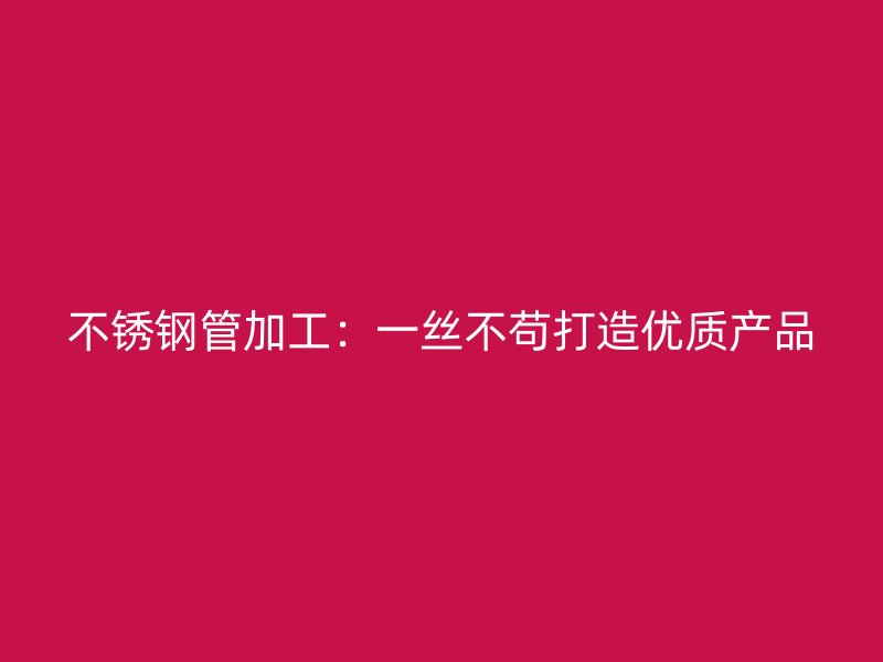 不锈钢管加工：一丝不苟打造优质产品