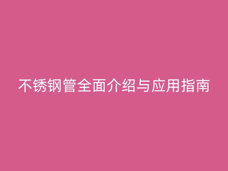 不锈钢管全面介绍与应用指南