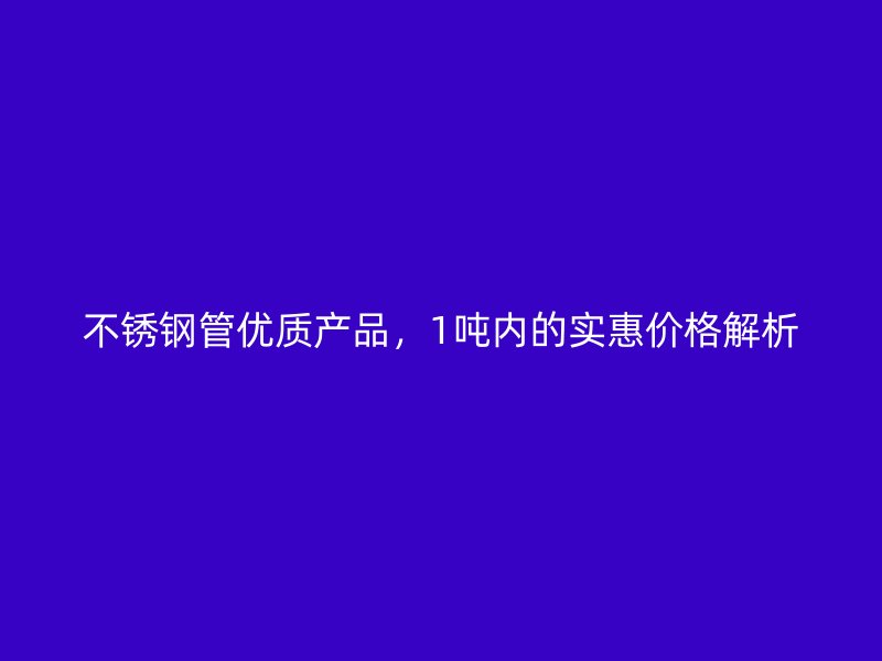 不锈钢管优质产品，1吨内的实惠价格解析