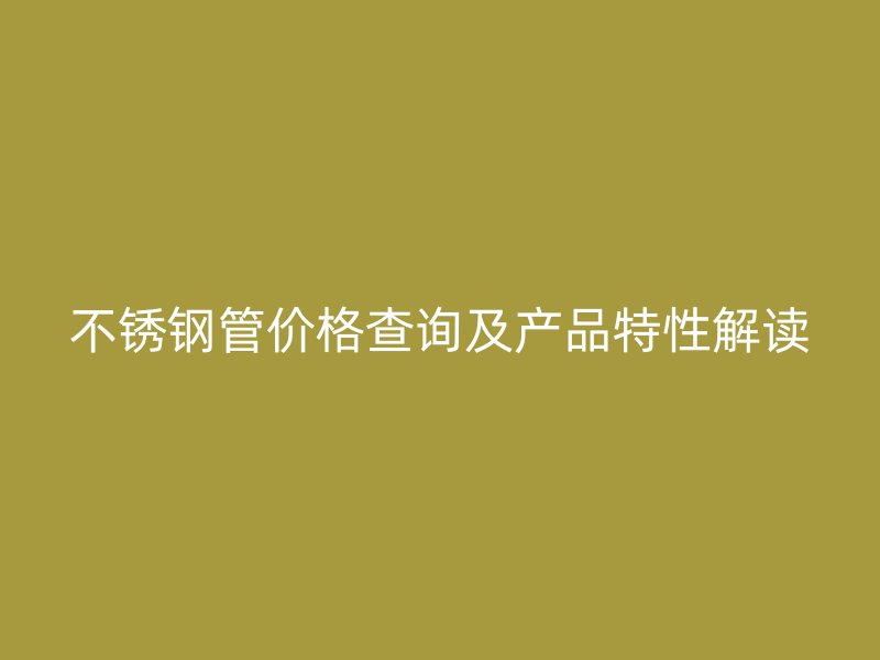 不锈钢管价格查询及产品特性解读