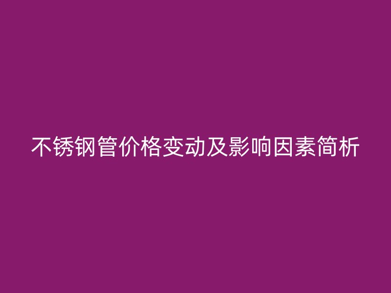 不锈钢管价格变动及影响因素简析