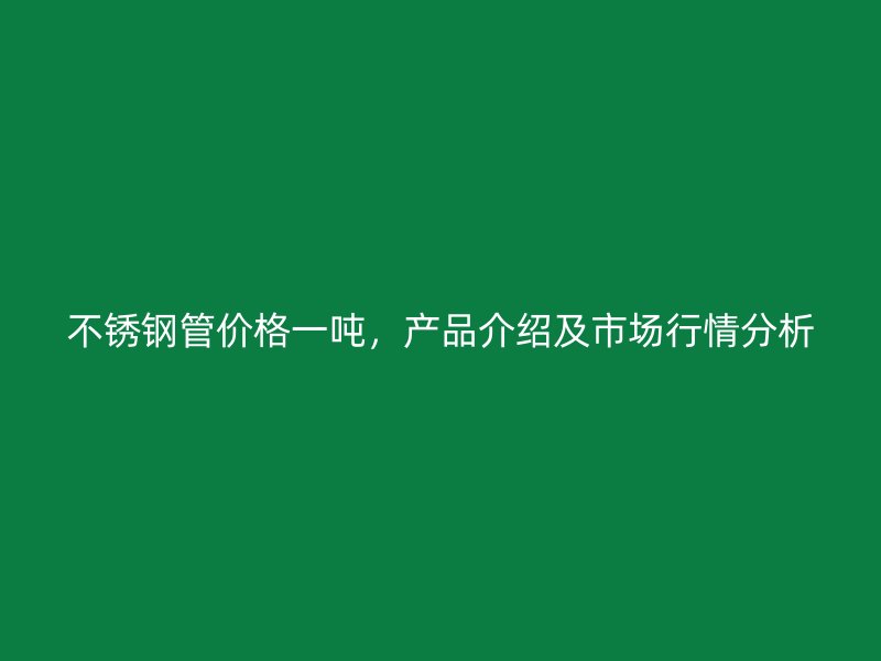 不锈钢管价格一吨，产品介绍及市场行情分析