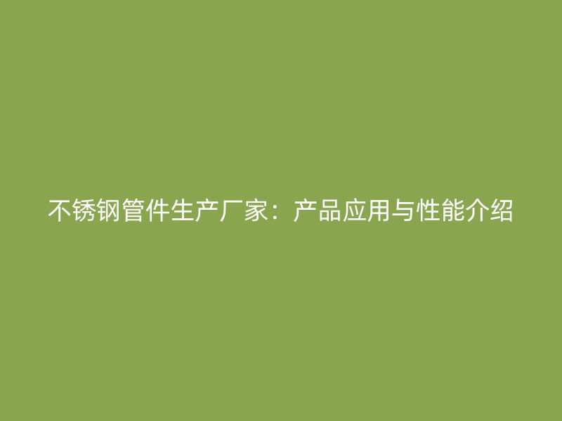 不锈钢管件生产厂家：产品应用与性能介绍