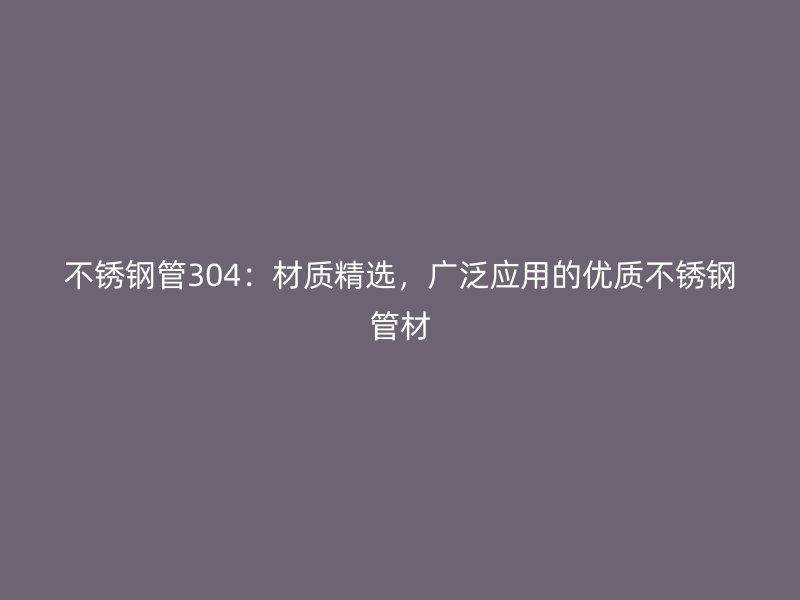 不锈钢管304：材质精选，广泛应用的优质不锈钢管材