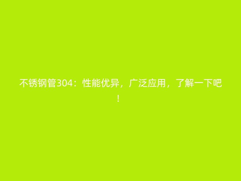 不锈钢管304：性能优异，广泛应用，了解一下吧！