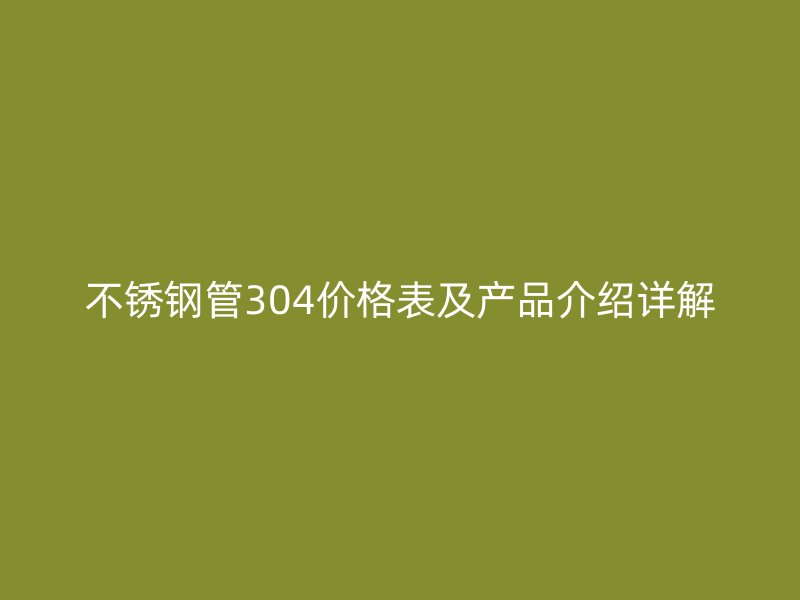 不锈钢管304价格表及产品介绍详解