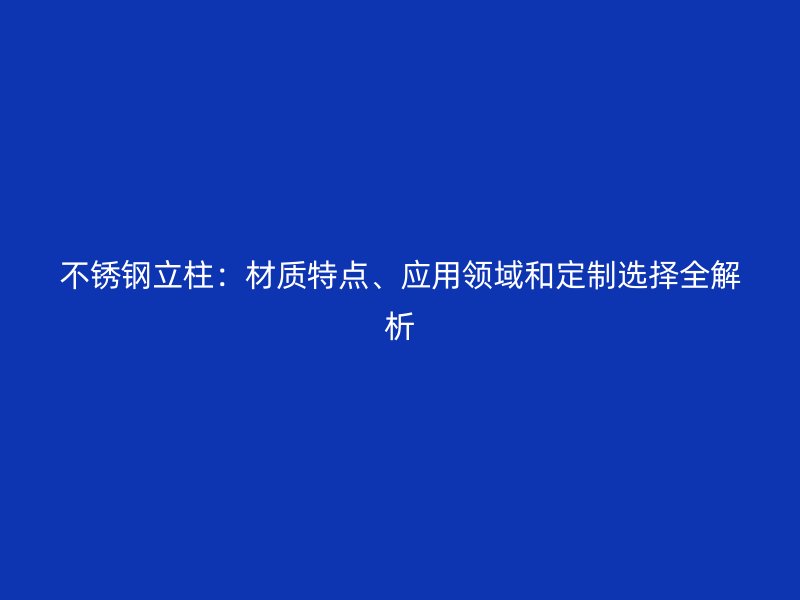 不锈钢立柱：材质特点、应用领域和定制选择全解析