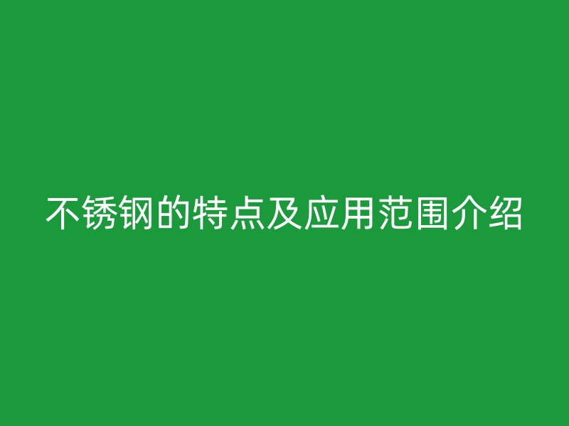 不锈钢的特点及应用范围介绍