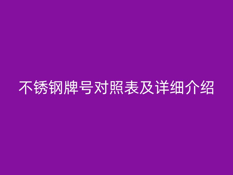 不锈钢牌号对照表及详细介绍