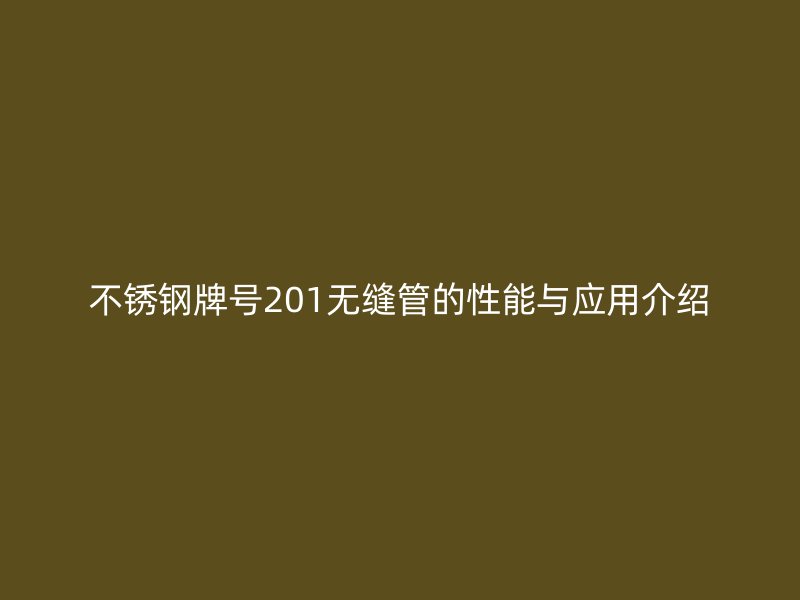 不锈钢牌号201无缝管的性能与应用介绍
