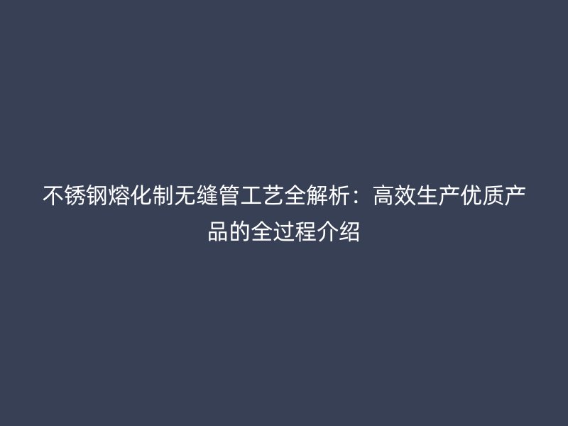 不锈钢熔化制无缝管工艺全解析：高效生产优质产品的全过程介绍