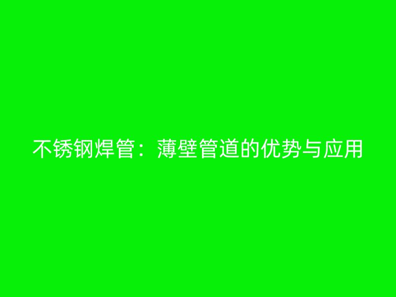 不锈钢焊管：薄壁管道的优势与应用