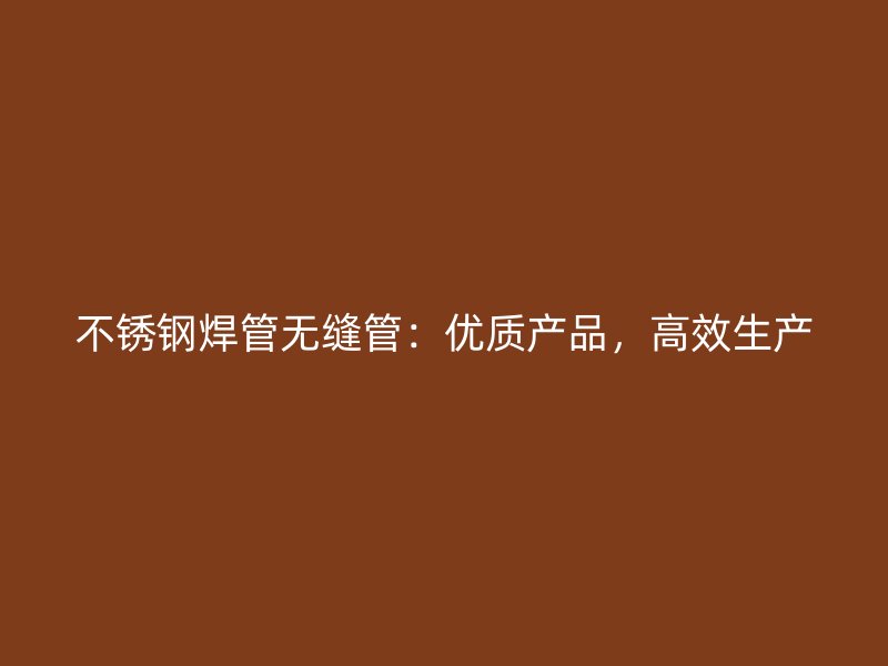 不锈钢焊管无缝管：优质产品，高效生产