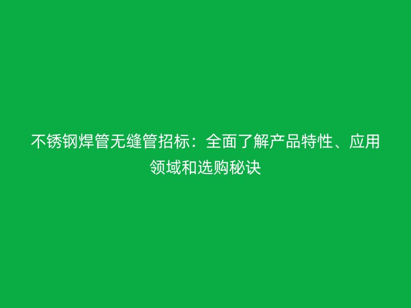 不锈钢焊管无缝管招标：全面了解产品特性、应用领域和选购秘诀