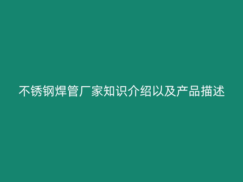 不锈钢焊管厂家知识介绍以及产品描述