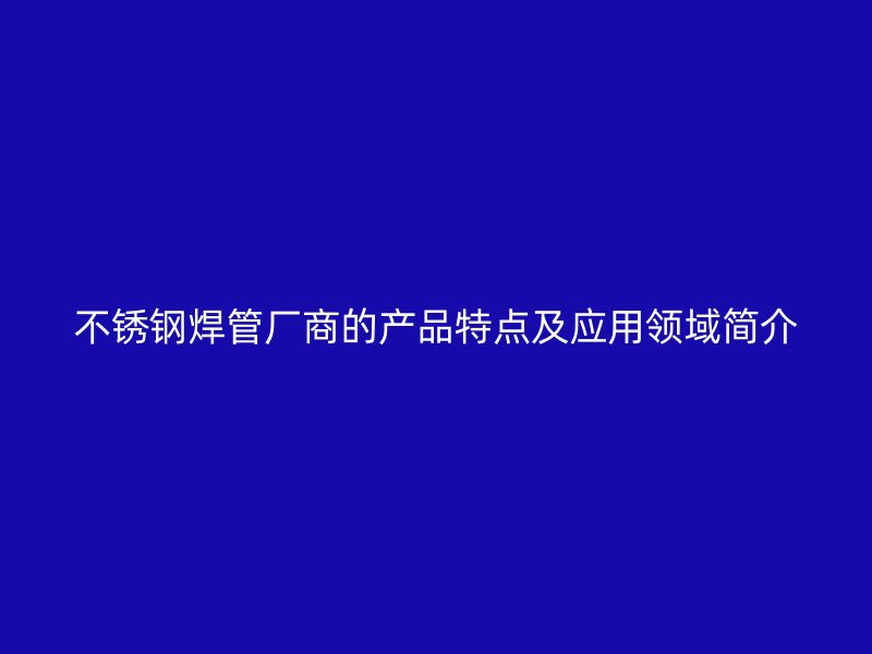 不锈钢焊管厂商的产品特点及应用领域简介