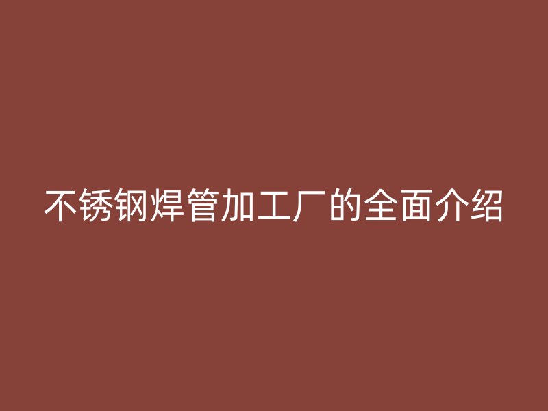 不锈钢焊管加工厂的全面介绍