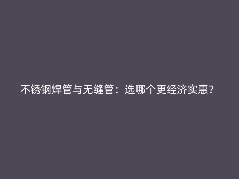 不锈钢焊管与无缝管：选哪个更经济实惠？