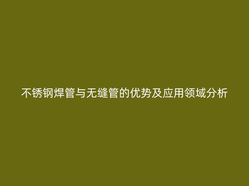 不锈钢焊管与无缝管的优势及应用领域分析