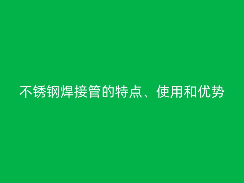 不锈钢焊接管的特点、使用和优势