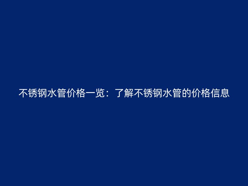 不锈钢水管价格一览：了解不锈钢水管的价格信息