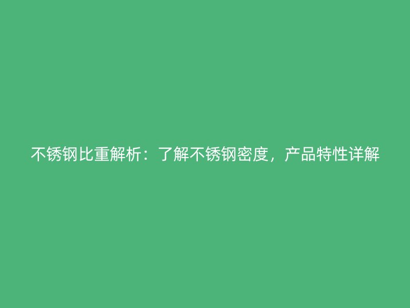 不锈钢比重解析：了解不锈钢密度，产品特性详解