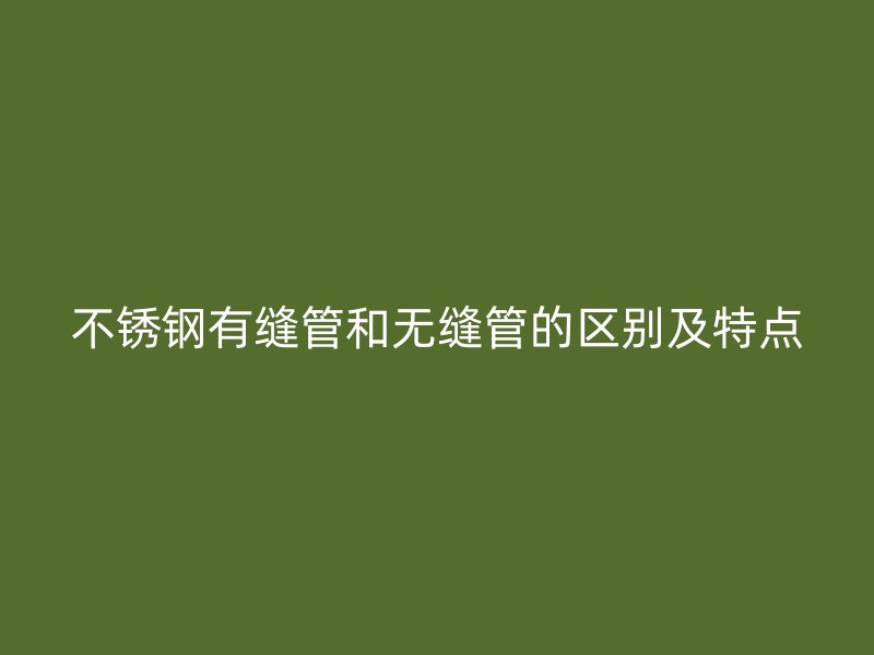不锈钢有缝管和无缝管的区别及特点