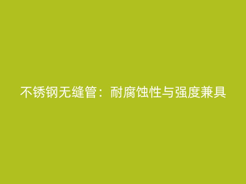 不锈钢无缝管：耐腐蚀性与强度兼具