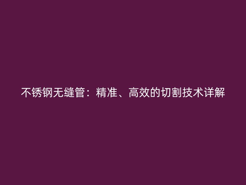 不锈钢无缝管：精准、高效的切割技术详解