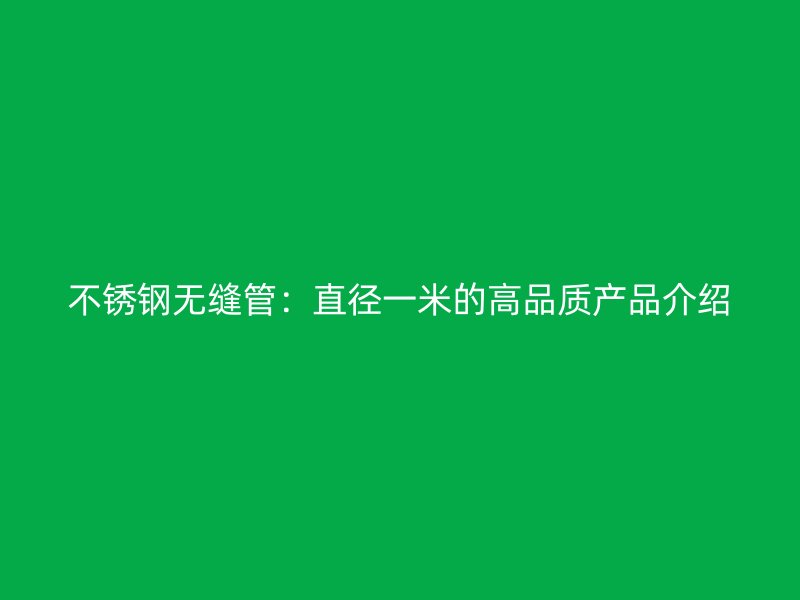不锈钢无缝管：直径一米的高品质产品介绍