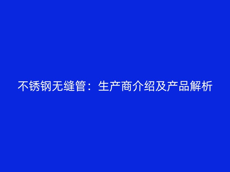 不锈钢无缝管：生产商介绍及产品解析