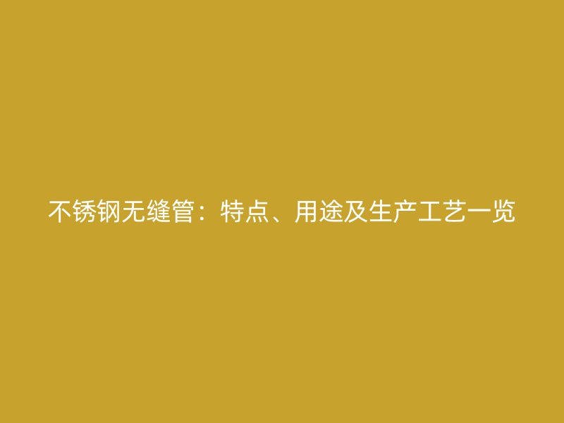 不锈钢无缝管：特点、用途及生产工艺一览
