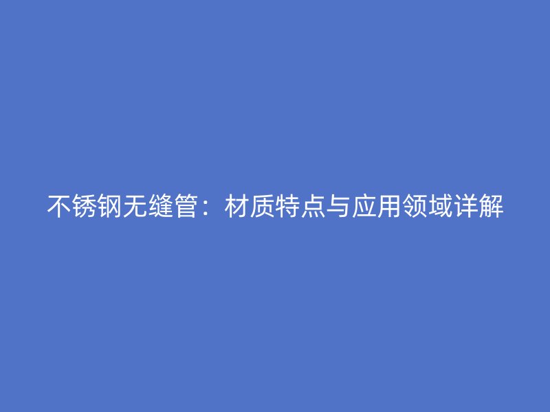 不锈钢无缝管：材质特点与应用领域详解
