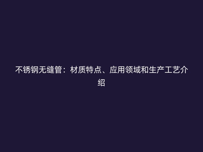 不锈钢无缝管：材质特点、应用领域和生产工艺介绍