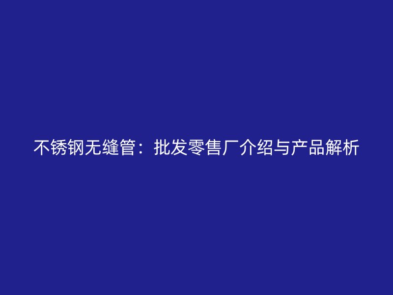 不锈钢无缝管：批发零售厂介绍与产品解析