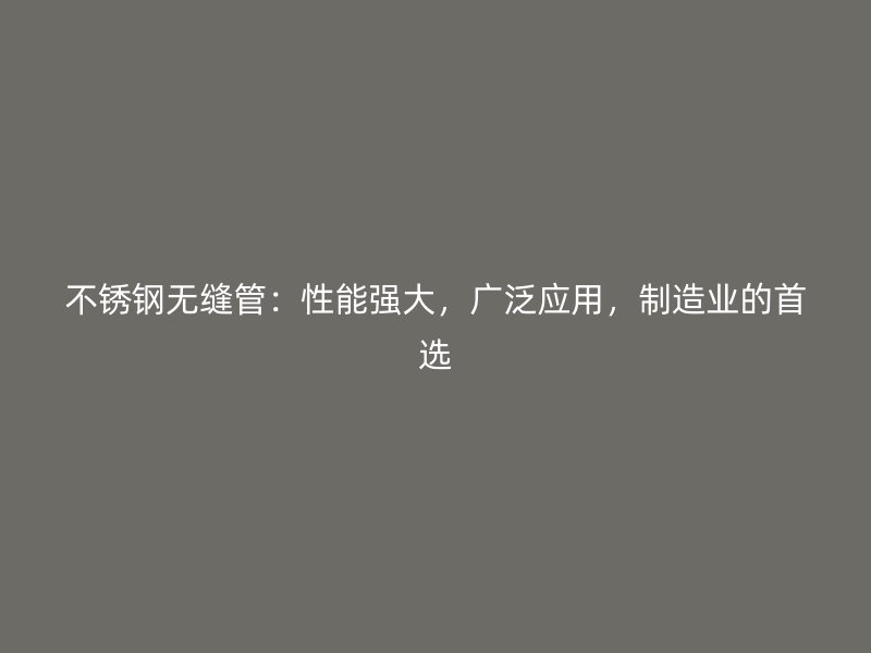 不锈钢无缝管：性能强大，广泛应用，制造业的首选