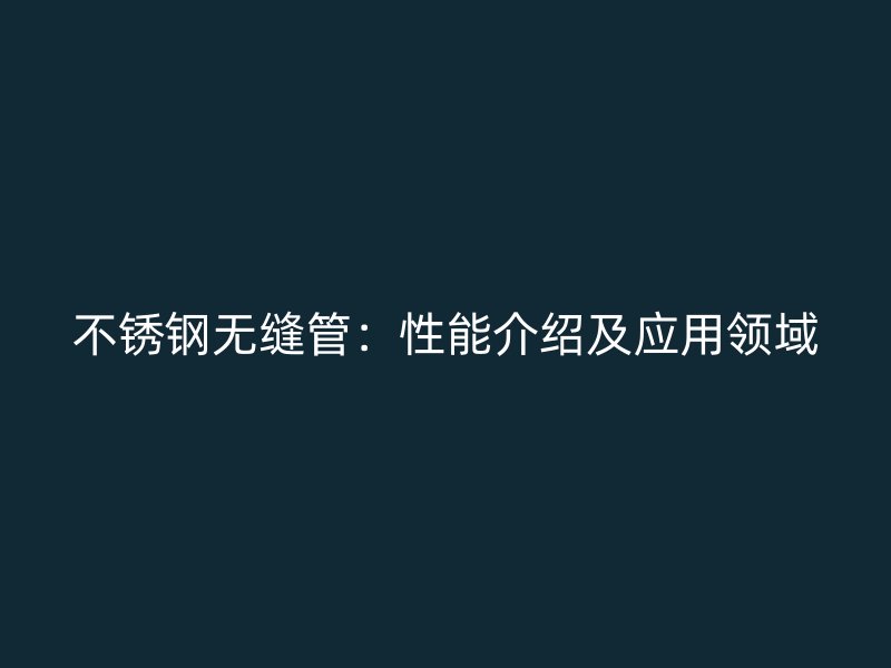 不锈钢无缝管：性能介绍及应用领域