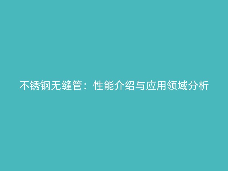 不锈钢无缝管：性能介绍与应用领域分析